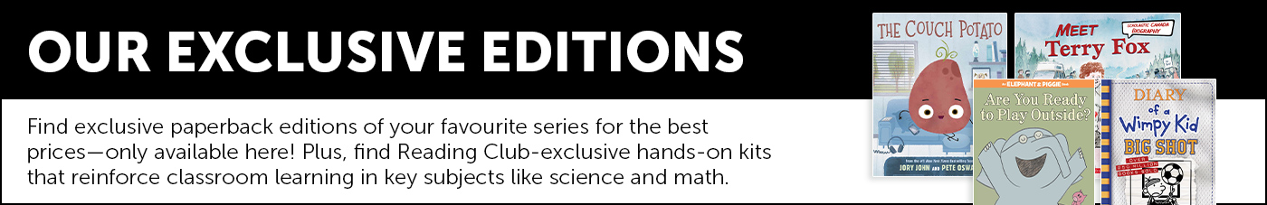 Our Exclusive Editions. Find exclusive paperback editions of your favourite series for the best prices—only available here! Plus, find Reading Club-exclusive hands-on kits that reinforce classroom learning in key subjects like science and math.